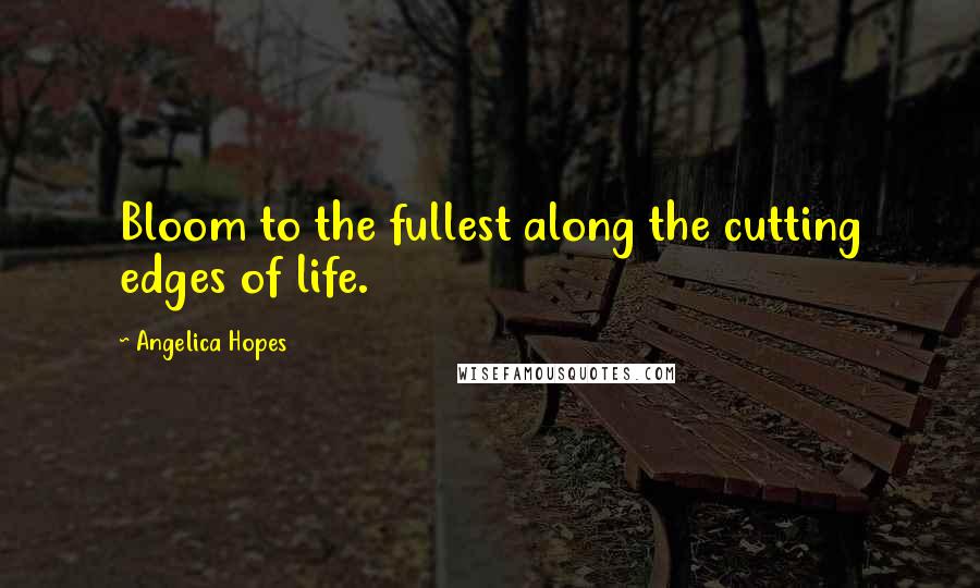 Angelica Hopes Quotes: Bloom to the fullest along the cutting edges of life.