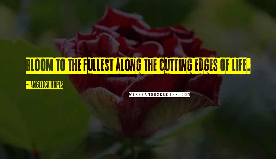 Angelica Hopes Quotes: Bloom to the fullest along the cutting edges of life.