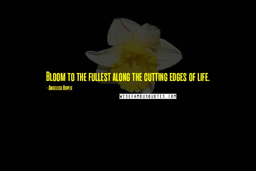 Angelica Hopes Quotes: Bloom to the fullest along the cutting edges of life.