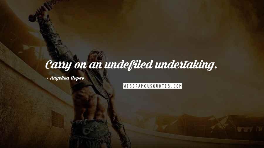 Angelica Hopes Quotes: Carry on an undefiled undertaking.