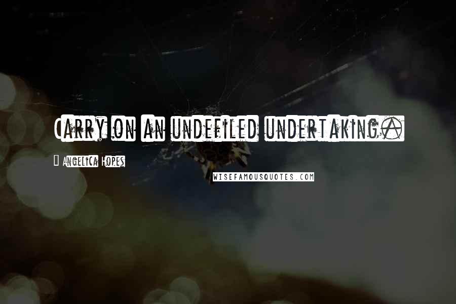 Angelica Hopes Quotes: Carry on an undefiled undertaking.