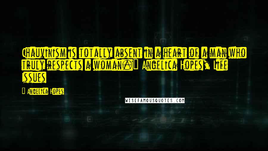 Angelica Hopes Quotes: Chauvinism is totally absent in a heart of a man who truly respects a woman.~ Angelica Hopes, Life Issues