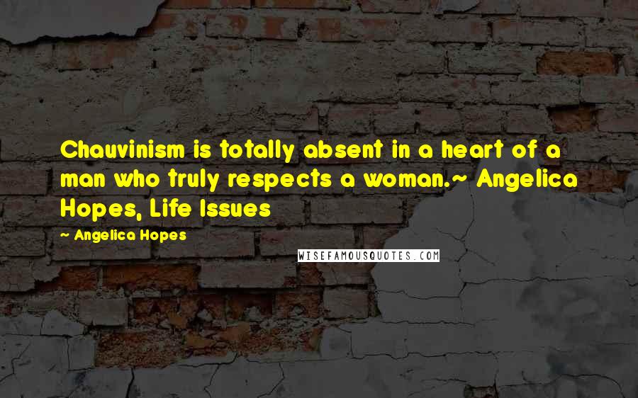 Angelica Hopes Quotes: Chauvinism is totally absent in a heart of a man who truly respects a woman.~ Angelica Hopes, Life Issues