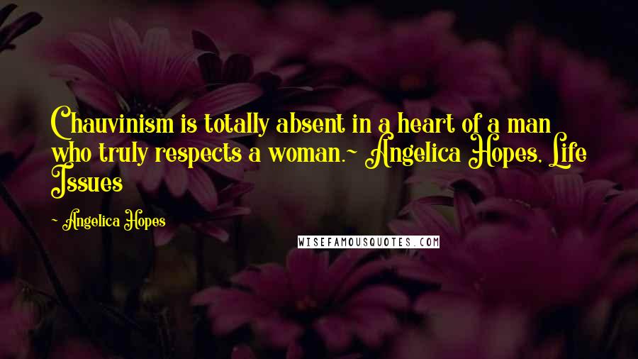 Angelica Hopes Quotes: Chauvinism is totally absent in a heart of a man who truly respects a woman.~ Angelica Hopes, Life Issues
