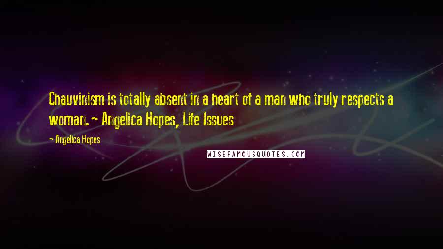 Angelica Hopes Quotes: Chauvinism is totally absent in a heart of a man who truly respects a woman.~ Angelica Hopes, Life Issues