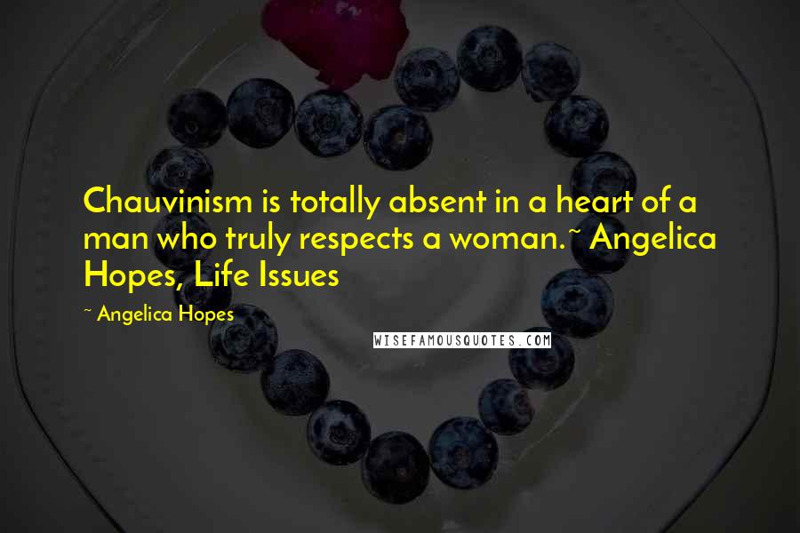 Angelica Hopes Quotes: Chauvinism is totally absent in a heart of a man who truly respects a woman.~ Angelica Hopes, Life Issues