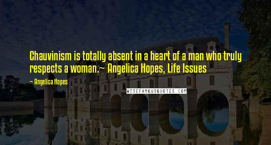 Angelica Hopes Quotes: Chauvinism is totally absent in a heart of a man who truly respects a woman.~ Angelica Hopes, Life Issues