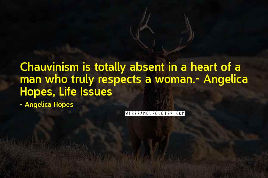 Angelica Hopes Quotes: Chauvinism is totally absent in a heart of a man who truly respects a woman.~ Angelica Hopes, Life Issues