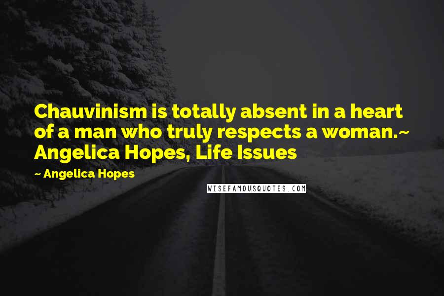 Angelica Hopes Quotes: Chauvinism is totally absent in a heart of a man who truly respects a woman.~ Angelica Hopes, Life Issues