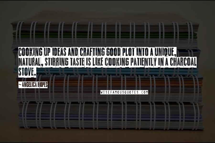 Angelica Hopes Quotes: Cooking up ideas and crafting good plot into a unique, natural, stirring taste is like cooking patiently in a charcoal stove.