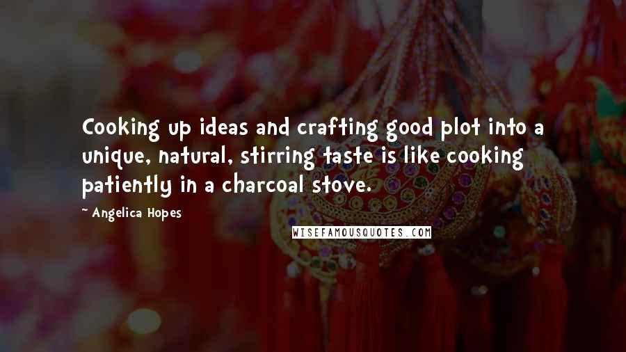 Angelica Hopes Quotes: Cooking up ideas and crafting good plot into a unique, natural, stirring taste is like cooking patiently in a charcoal stove.
