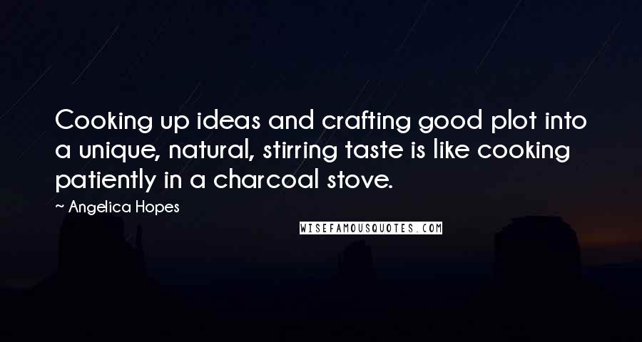 Angelica Hopes Quotes: Cooking up ideas and crafting good plot into a unique, natural, stirring taste is like cooking patiently in a charcoal stove.