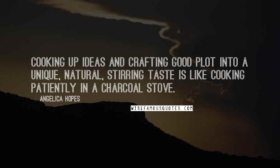Angelica Hopes Quotes: Cooking up ideas and crafting good plot into a unique, natural, stirring taste is like cooking patiently in a charcoal stove.