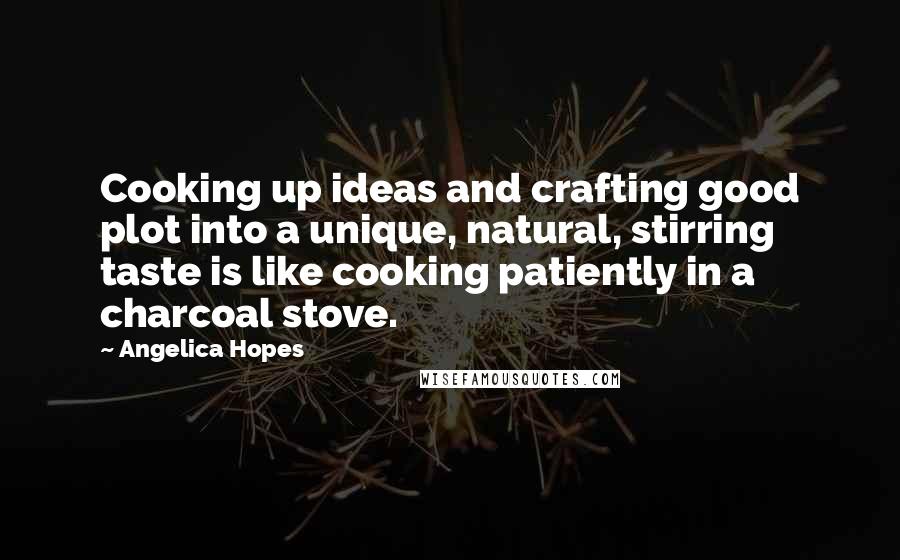 Angelica Hopes Quotes: Cooking up ideas and crafting good plot into a unique, natural, stirring taste is like cooking patiently in a charcoal stove.
