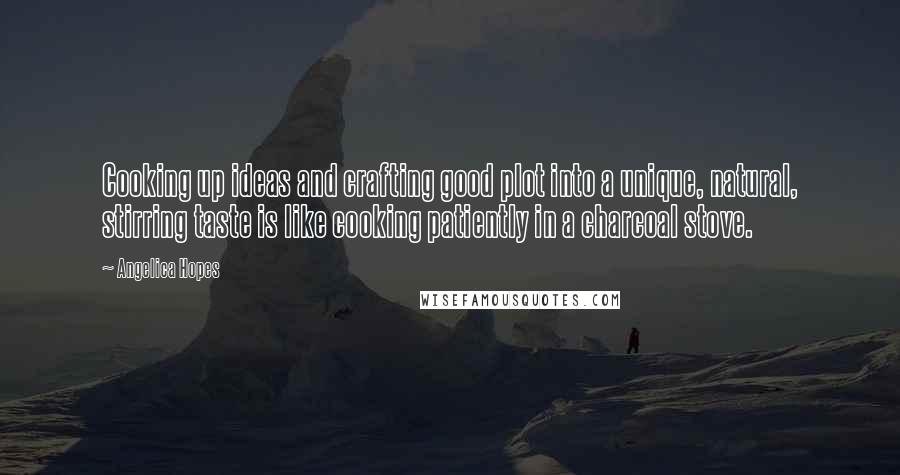 Angelica Hopes Quotes: Cooking up ideas and crafting good plot into a unique, natural, stirring taste is like cooking patiently in a charcoal stove.
