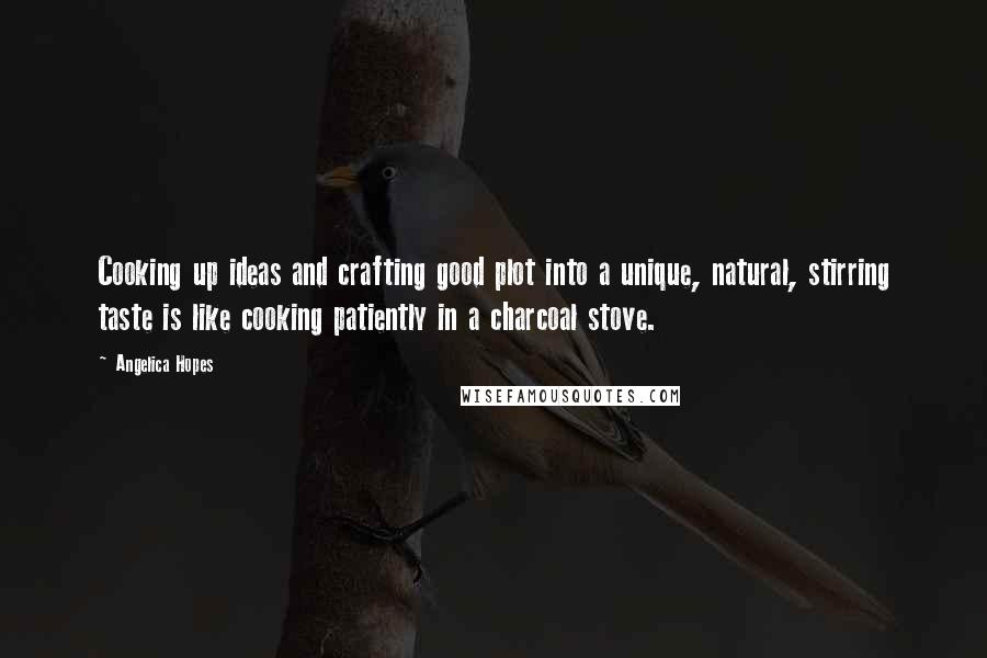 Angelica Hopes Quotes: Cooking up ideas and crafting good plot into a unique, natural, stirring taste is like cooking patiently in a charcoal stove.