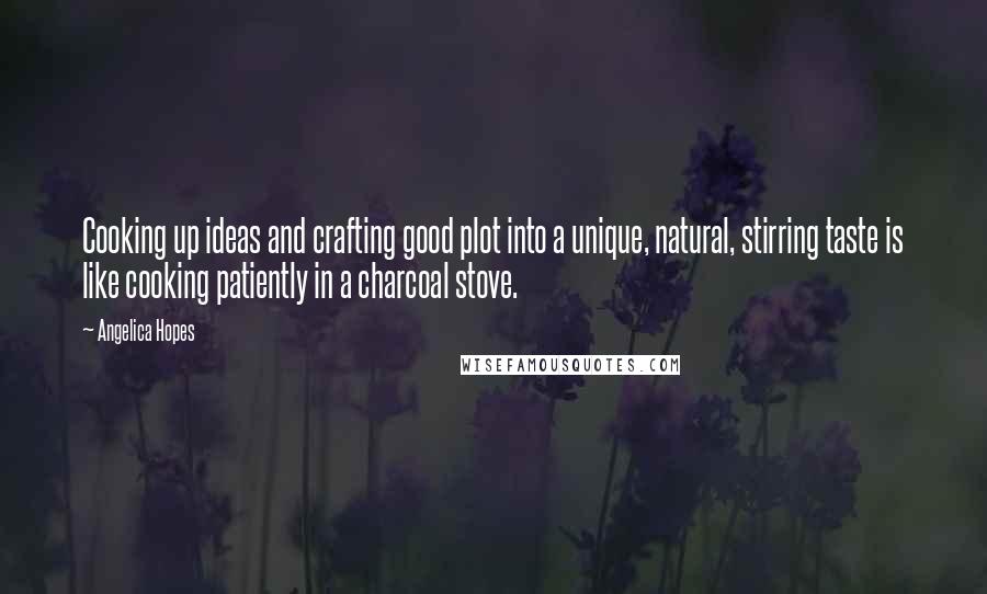 Angelica Hopes Quotes: Cooking up ideas and crafting good plot into a unique, natural, stirring taste is like cooking patiently in a charcoal stove.