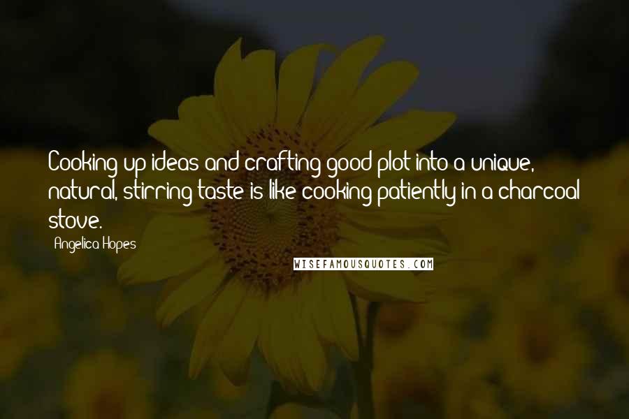 Angelica Hopes Quotes: Cooking up ideas and crafting good plot into a unique, natural, stirring taste is like cooking patiently in a charcoal stove.