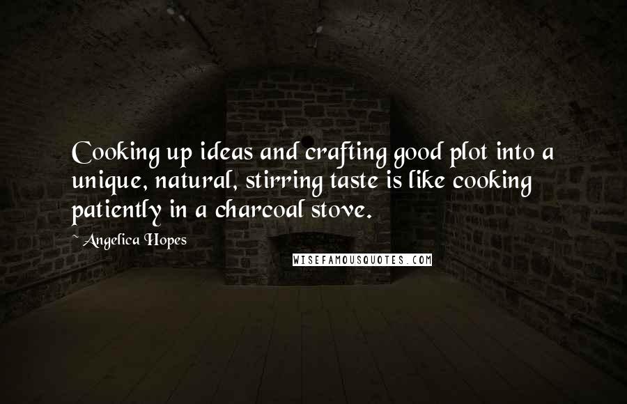 Angelica Hopes Quotes: Cooking up ideas and crafting good plot into a unique, natural, stirring taste is like cooking patiently in a charcoal stove.