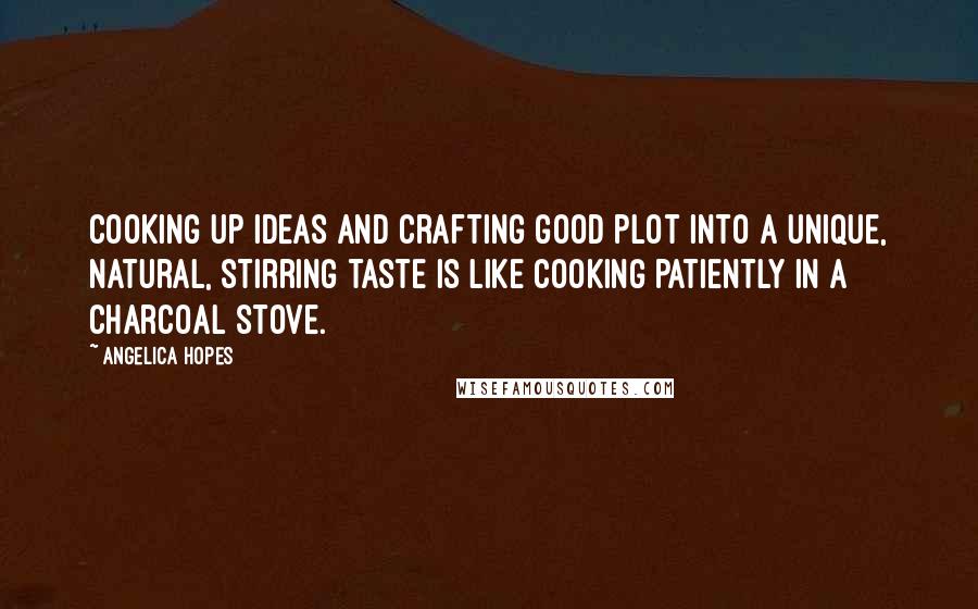 Angelica Hopes Quotes: Cooking up ideas and crafting good plot into a unique, natural, stirring taste is like cooking patiently in a charcoal stove.