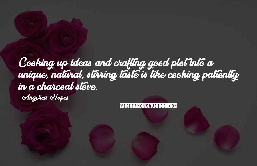 Angelica Hopes Quotes: Cooking up ideas and crafting good plot into a unique, natural, stirring taste is like cooking patiently in a charcoal stove.