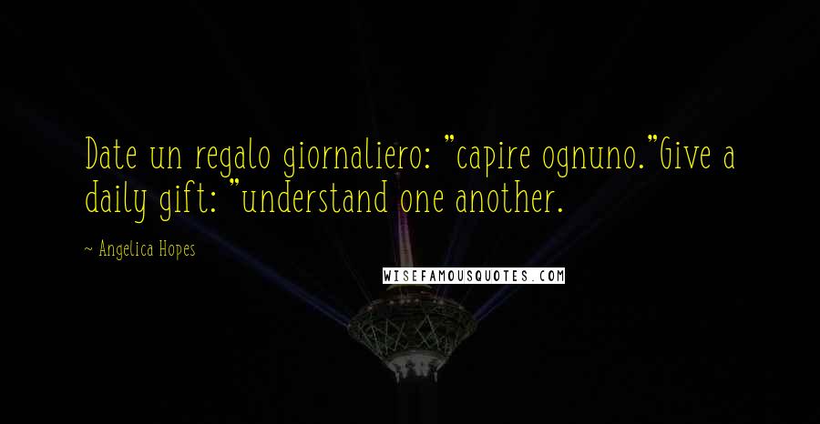 Angelica Hopes Quotes: Date un regalo giornaliero: "capire ognuno."Give a daily gift: "understand one another.