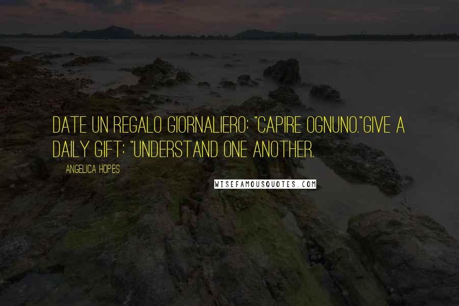 Angelica Hopes Quotes: Date un regalo giornaliero: "capire ognuno."Give a daily gift: "understand one another.
