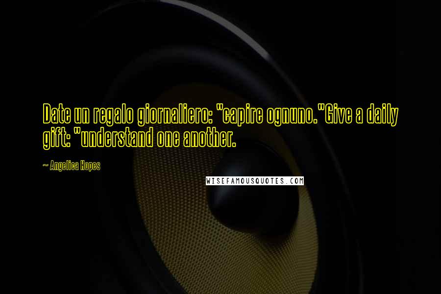 Angelica Hopes Quotes: Date un regalo giornaliero: "capire ognuno."Give a daily gift: "understand one another.