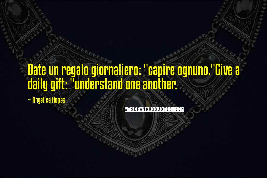 Angelica Hopes Quotes: Date un regalo giornaliero: "capire ognuno."Give a daily gift: "understand one another.