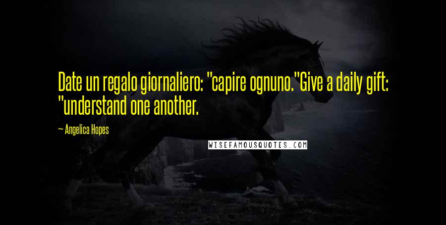 Angelica Hopes Quotes: Date un regalo giornaliero: "capire ognuno."Give a daily gift: "understand one another.
