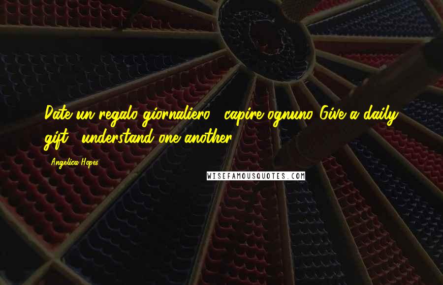 Angelica Hopes Quotes: Date un regalo giornaliero: "capire ognuno."Give a daily gift: "understand one another.