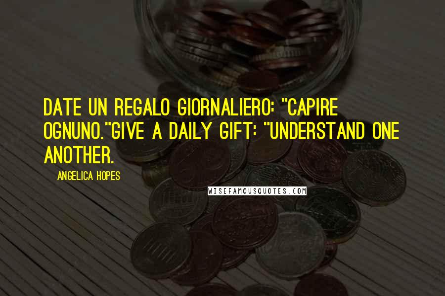 Angelica Hopes Quotes: Date un regalo giornaliero: "capire ognuno."Give a daily gift: "understand one another.