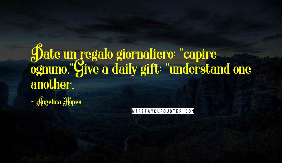 Angelica Hopes Quotes: Date un regalo giornaliero: "capire ognuno."Give a daily gift: "understand one another.