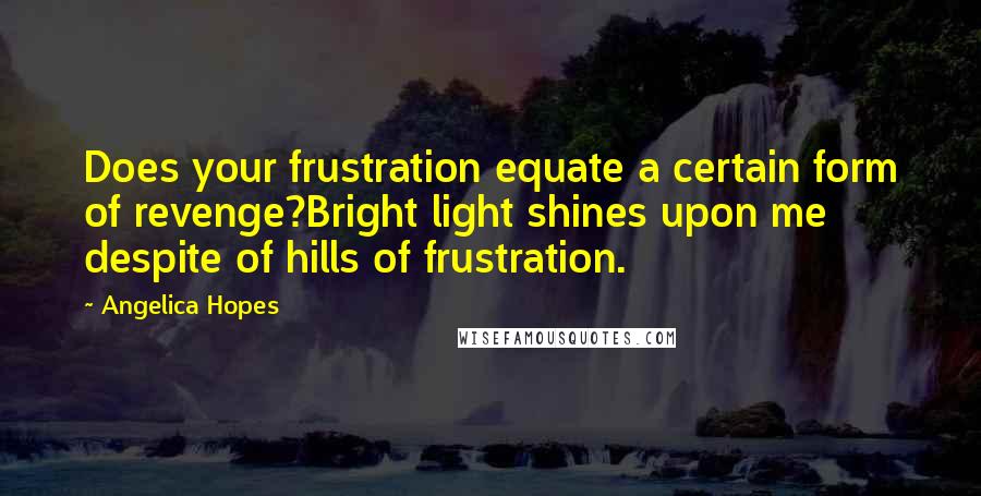 Angelica Hopes Quotes: Does your frustration equate a certain form of revenge?Bright light shines upon me despite of hills of frustration.