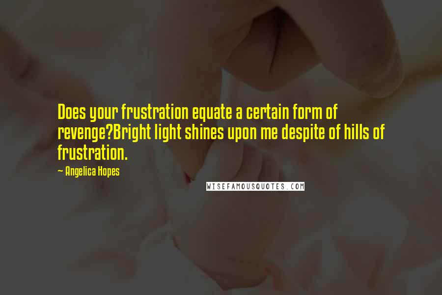 Angelica Hopes Quotes: Does your frustration equate a certain form of revenge?Bright light shines upon me despite of hills of frustration.