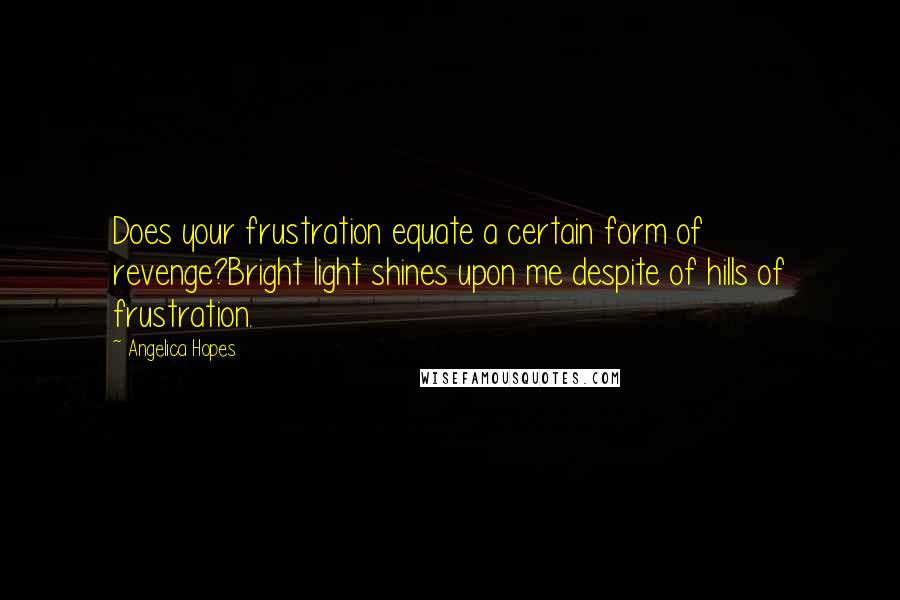 Angelica Hopes Quotes: Does your frustration equate a certain form of revenge?Bright light shines upon me despite of hills of frustration.