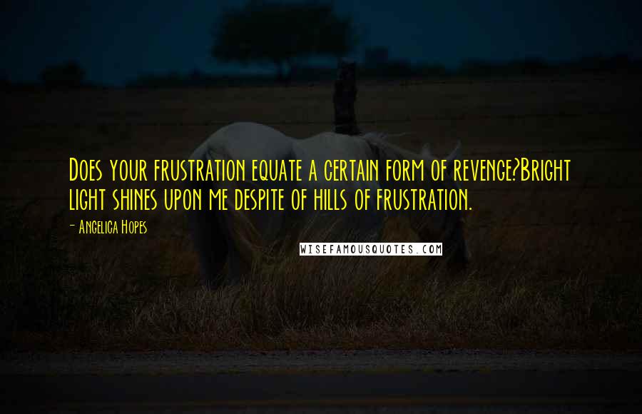 Angelica Hopes Quotes: Does your frustration equate a certain form of revenge?Bright light shines upon me despite of hills of frustration.