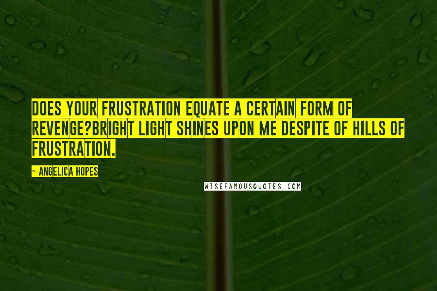 Angelica Hopes Quotes: Does your frustration equate a certain form of revenge?Bright light shines upon me despite of hills of frustration.