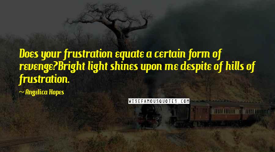 Angelica Hopes Quotes: Does your frustration equate a certain form of revenge?Bright light shines upon me despite of hills of frustration.