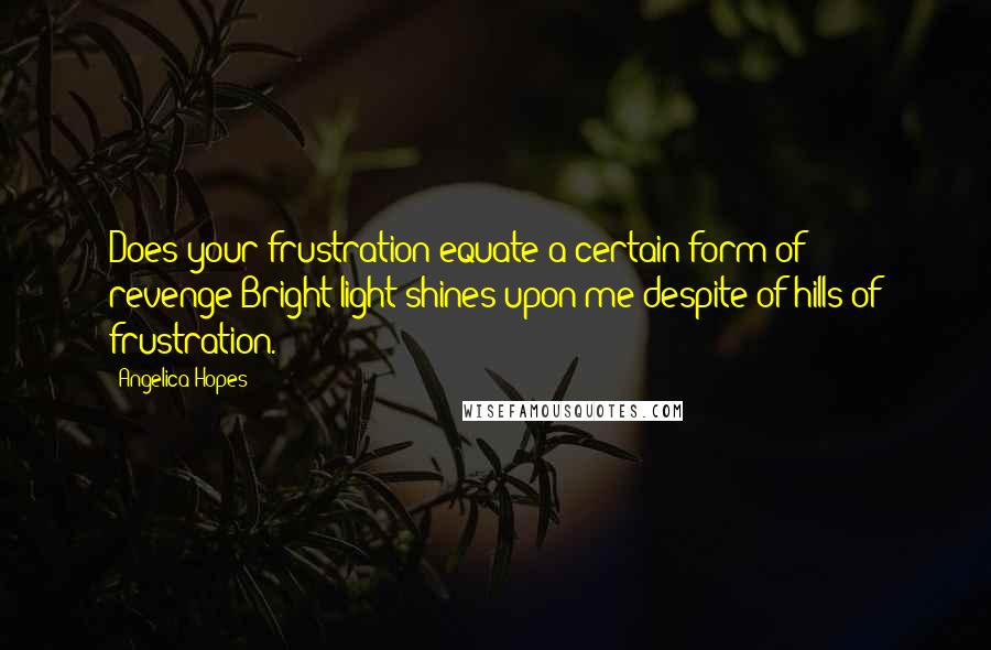 Angelica Hopes Quotes: Does your frustration equate a certain form of revenge?Bright light shines upon me despite of hills of frustration.