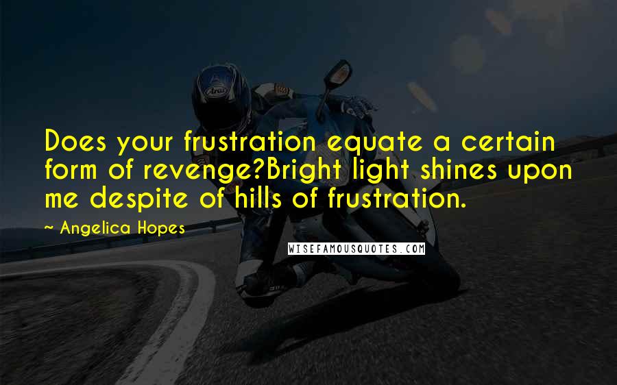 Angelica Hopes Quotes: Does your frustration equate a certain form of revenge?Bright light shines upon me despite of hills of frustration.