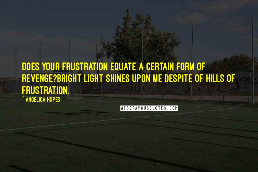 Angelica Hopes Quotes: Does your frustration equate a certain form of revenge?Bright light shines upon me despite of hills of frustration.