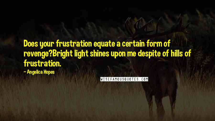 Angelica Hopes Quotes: Does your frustration equate a certain form of revenge?Bright light shines upon me despite of hills of frustration.