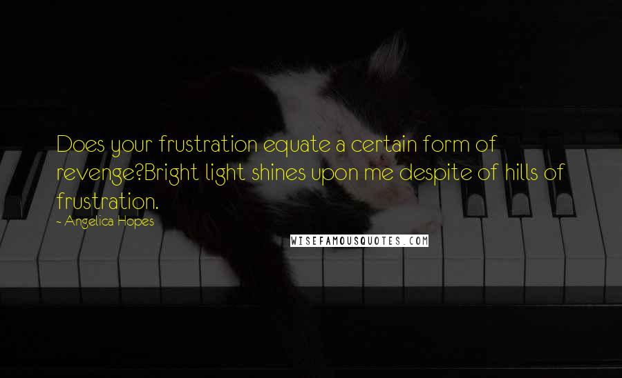 Angelica Hopes Quotes: Does your frustration equate a certain form of revenge?Bright light shines upon me despite of hills of frustration.