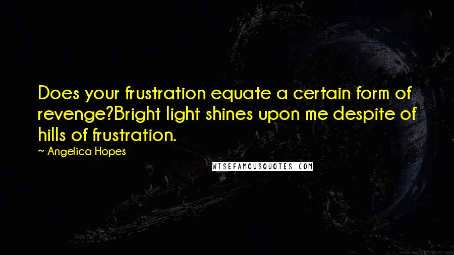 Angelica Hopes Quotes: Does your frustration equate a certain form of revenge?Bright light shines upon me despite of hills of frustration.