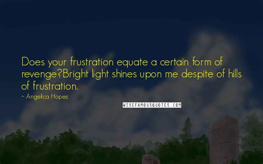 Angelica Hopes Quotes: Does your frustration equate a certain form of revenge?Bright light shines upon me despite of hills of frustration.