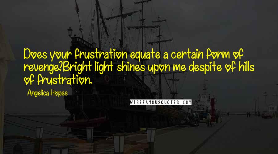 Angelica Hopes Quotes: Does your frustration equate a certain form of revenge?Bright light shines upon me despite of hills of frustration.