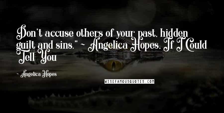 Angelica Hopes Quotes: Don't accuse others of your past, hidden guilt and sins." ~ Angelica Hopes, If I Could Tell You