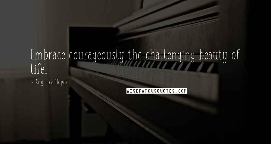 Angelica Hopes Quotes: Embrace courageously the challenging beauty of life.