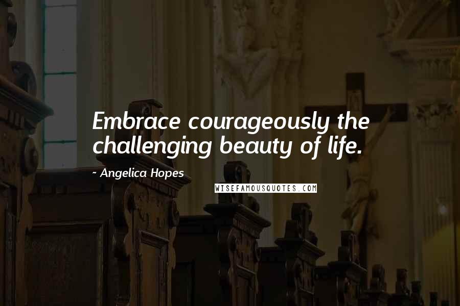 Angelica Hopes Quotes: Embrace courageously the challenging beauty of life.